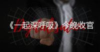 《一起深呼吸》今晚收官 致敬援外醫(yī)生彰顯大愛無疆