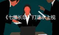 《七里長(zhǎng)歌》打造水上視聽(tīng)盛宴