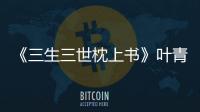 《三生三世枕上書》葉青緹與鳳九的故事是怎樣的？