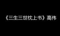 《三生三世枕上書》高偉光演技獲贊：拿捏到位