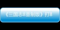 《三國志8重制版》打8分：成系列最佳的潛力與遺憾