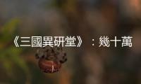 《三國異研堂》：幾十萬大軍？三國打仗究竟是個什麼樣的規模？
