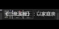《三泉溪暖》：以家庭親情串起家史村史和國家史