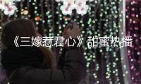 《三嫁惹君心》甜蜜熱播 邱士綸古裝扮相帥氣吸睛