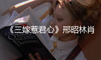 《三嫁惹君心》邢昭林肖燕攜手談情說案