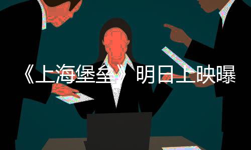 《上海堡壘》明日上映曝導(dǎo)演特輯