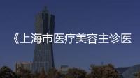 《上海市醫療美容主診醫師管理辦法》的通知開始醫美醫生的變革周期