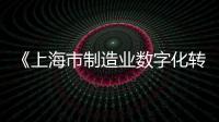 《上海市制造業(yè)數(shù)字化轉(zhuǎn)型實施方案》正式印發(fā)