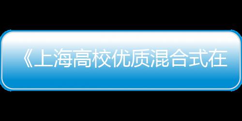 《上海高校優質混合式在線課程示范案例集》研討會在復旦大學舉行