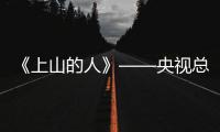 《上山的人》——央視總臺推出最新茅臺品牌故事