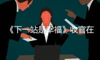 《下一站是幸福》收官在即 尊重多元情感觀走出困惑不忘初心