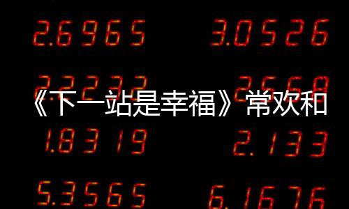 《下一站是幸福》常歡和元宋同樣是辦公室戀情有啥不同？