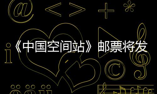 《中國空間站》郵票將發行