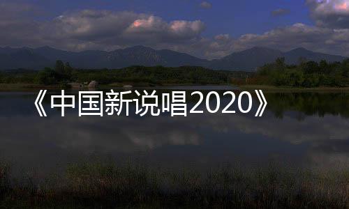 《中國(guó)新說(shuō)唱2020》綜藝寵兒GAI再度來(lái)襲