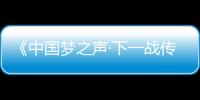 《中國夢之聲·下一戰傳奇》先導片率先發聲，精彩節目正式進入倒計時