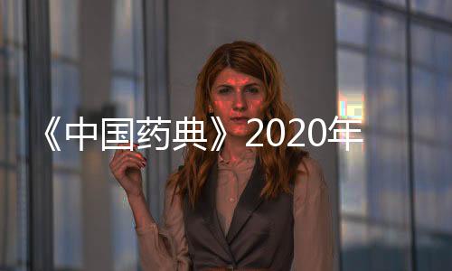 《中國藥典》2020年版四部通則增修訂內(nèi)容征求意見