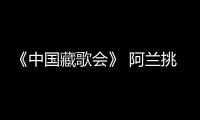 《中國藏歌會》 阿蘭挑戰新曲風 藏族小調混搭rap燃爆現場