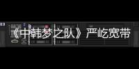 《中韓夢之隊》嚴屹寬帶傷上陣雖敗猶榮【娛樂新聞】風尚中國網