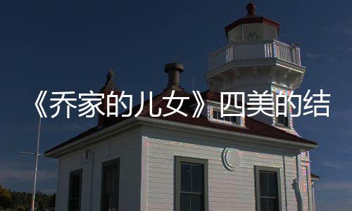《喬家的兒女》四美的結局是什么（四美離婚的原因是什么）
