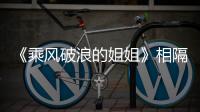 《乘風破浪的姐姐》相隔多年暖心CP再次現身網絡，網友：元祖CP！