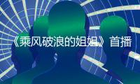 《乘風(fēng)破浪的姐姐》首播 沈夢辰獲稱姐圈氣氛組