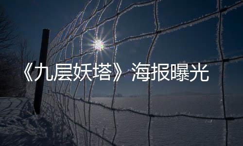 《九層妖塔》海報曝光 趙又廷李晨“車震”再現【娛樂新聞】風尚中國網