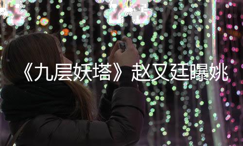 《九層妖塔》趙又廷曝姚晨老公監(jiān)督吻戲【娛樂新聞】風(fēng)尚中國網(wǎng)