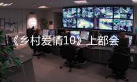 《鄉村愛情10》上部會員搶先收官 象牙山“紅娘” 大業未完待續