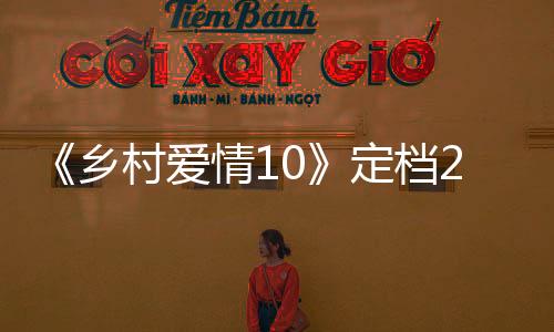 《鄉(xiāng)村愛情10》定檔2月5日 年味十足爆笑賀歲