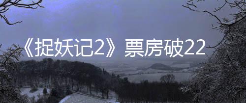 《捉妖記2》票房破22億 胡巴牽動網友