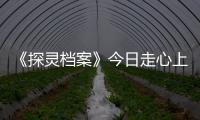 《探靈檔案》今日走心上映 揭秘七大看點【娛樂新聞】風尚中國網