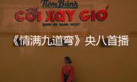 《情滿九道彎》央八首播不愧是王之理
