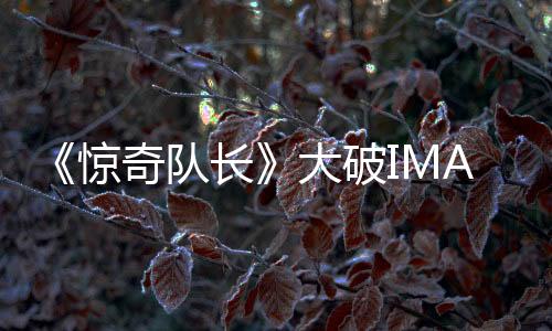 《驚奇隊長》大破IMAX多項票房紀錄