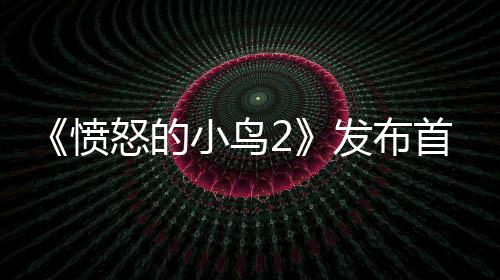 《憤怒的小鳥2》發(fā)布首支國際版預(yù)告