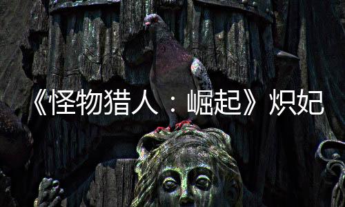 《怪物獵人：崛起》熾妃蜘蛛的重殼怎么獲得