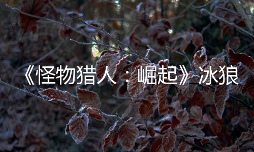 《怪物獵人：崛起》冰狼龍的厚鱗怎么獲得