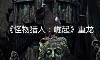 《怪物獵人：崛起》重龍骨怎么獲得