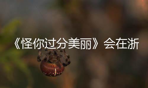 《怪你過分美麗》會在浙江衛(wèi)視播出嗎？