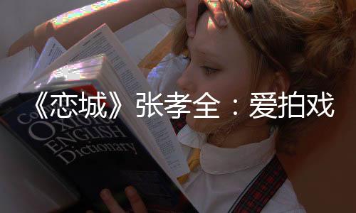 《戀城》張孝全：愛拍戲 更愛生活【娛樂新聞】風尚中國網