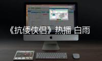 《抗倭俠侶》熱播 白雨巾幗不讓須眉