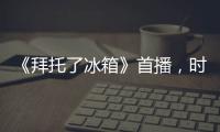 《拜托了冰箱》首播，時長太過感人，幸虧主持人是何老師