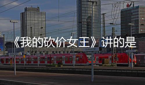 《我的砍價女王》講的是什么？不一樣的愛情故事，是否同樣吸引人
