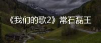 《我們的歌2》常石磊王源挑戰可愛風 終極歌單酷狗即將更新