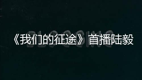 《我們的征途》首播陸毅孤身過(guò)沼澤