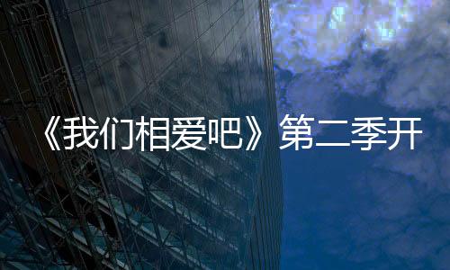 《我們相愛吧》第二季開播 最新熒屏CP閃亮登場【娛樂新聞】風(fēng)尚中國網(wǎng)