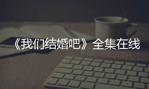 《我們結(jié)婚吧》全集在線觀看