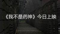 《我不是藥神》今日上映 李乃文演技好到想打人