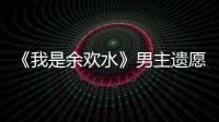 《我是余歡水》男主遺愿竟是和她吃飯？姚晨大氣回應