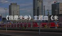 《我是未來》主題曲《未來在來》首發 王博文邀你探索精彩