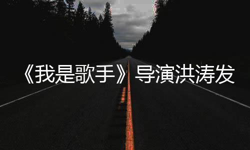 《我是歌手》導演洪濤發飆 疑指鄧紫棋耍大牌【娛樂新聞】風尚中國網
